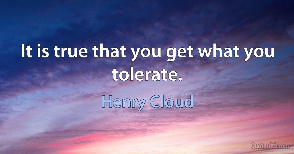 It is true that you get what you tolerate. (Henry Cloud)