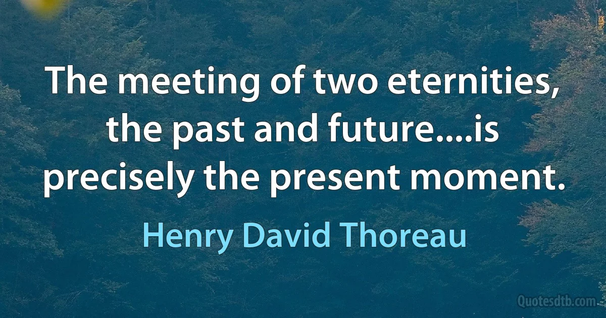 The meeting of two eternities, the past and future....is precisely the present moment. (Henry David Thoreau)