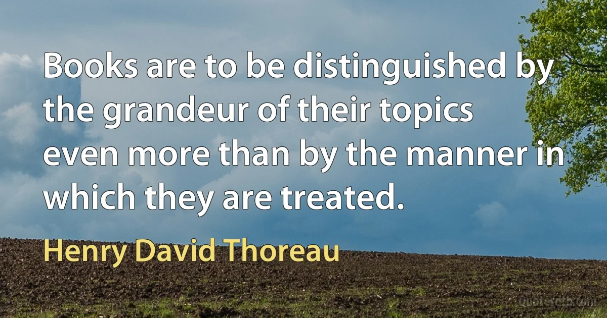 Books are to be distinguished by the grandeur of their topics even more than by the manner in which they are treated. (Henry David Thoreau)