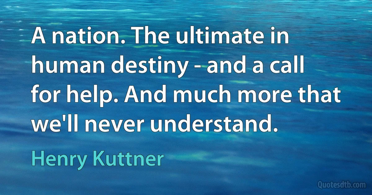 A nation. The ultimate in human destiny - and a call for help. And much more that we'll never understand. (Henry Kuttner)