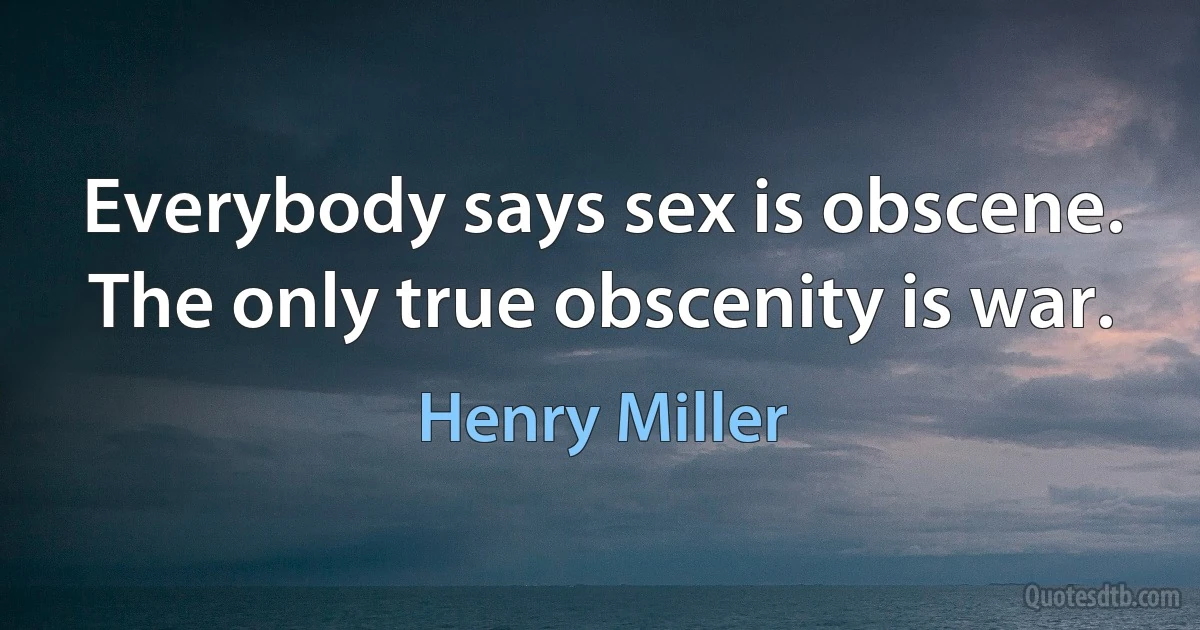 Everybody says sex is obscene. The only true obscenity is war. (Henry Miller)