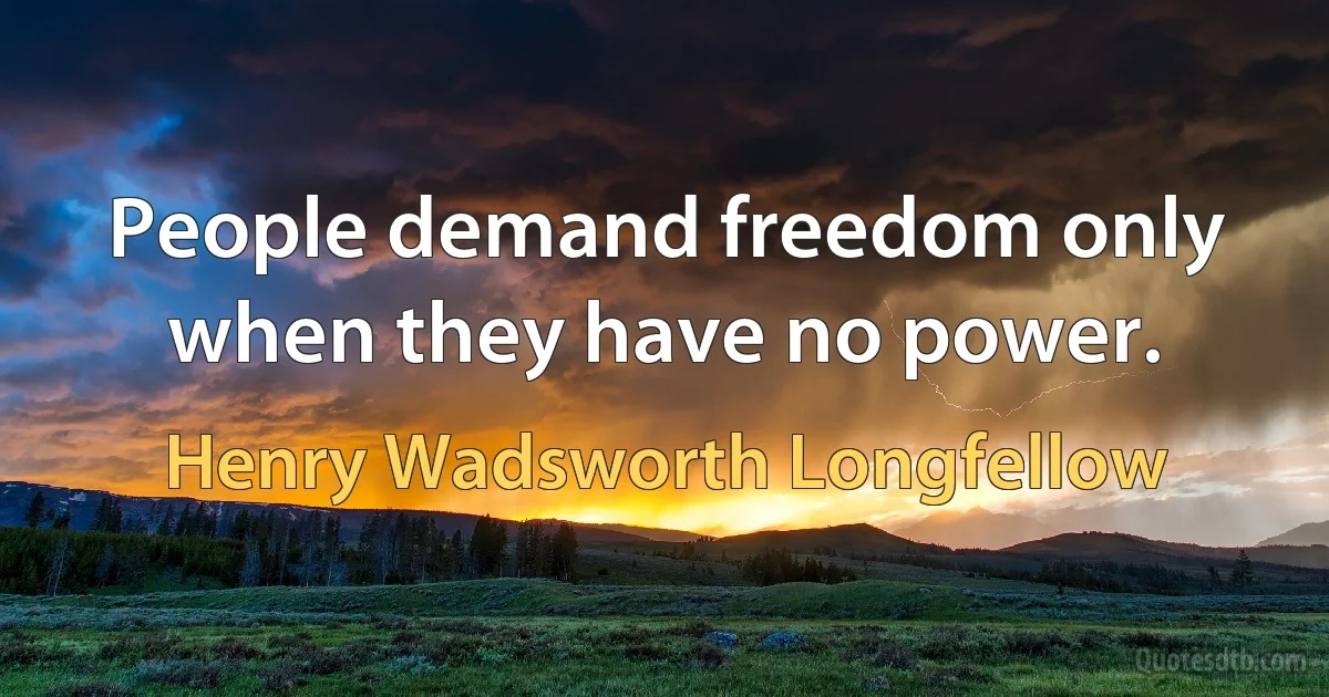 People demand freedom only when they have no power. (Henry Wadsworth Longfellow)