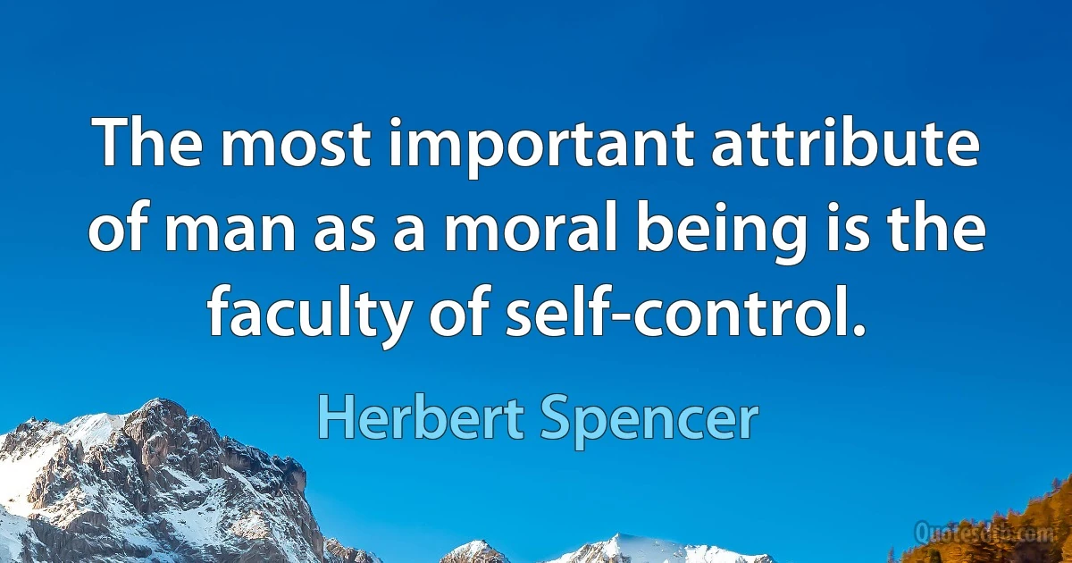 The most important attribute of man as a moral being is the faculty of self-control. (Herbert Spencer)