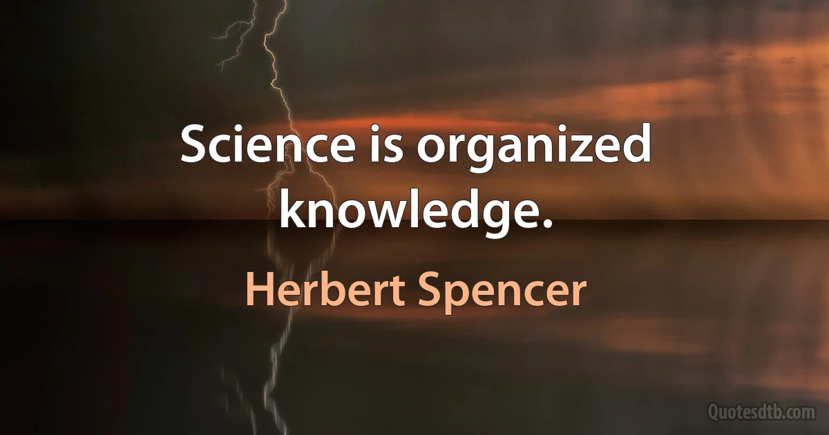 Science is organized knowledge. (Herbert Spencer)