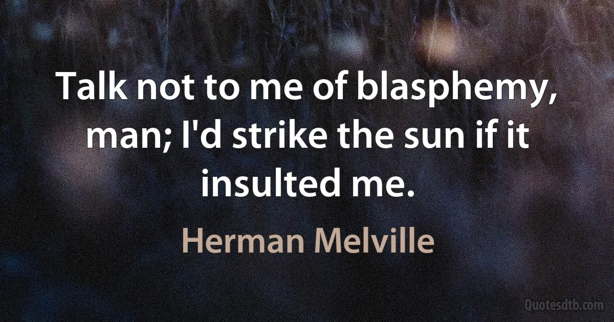 Talk not to me of blasphemy, man; I'd strike the sun if it insulted me. (Herman Melville)