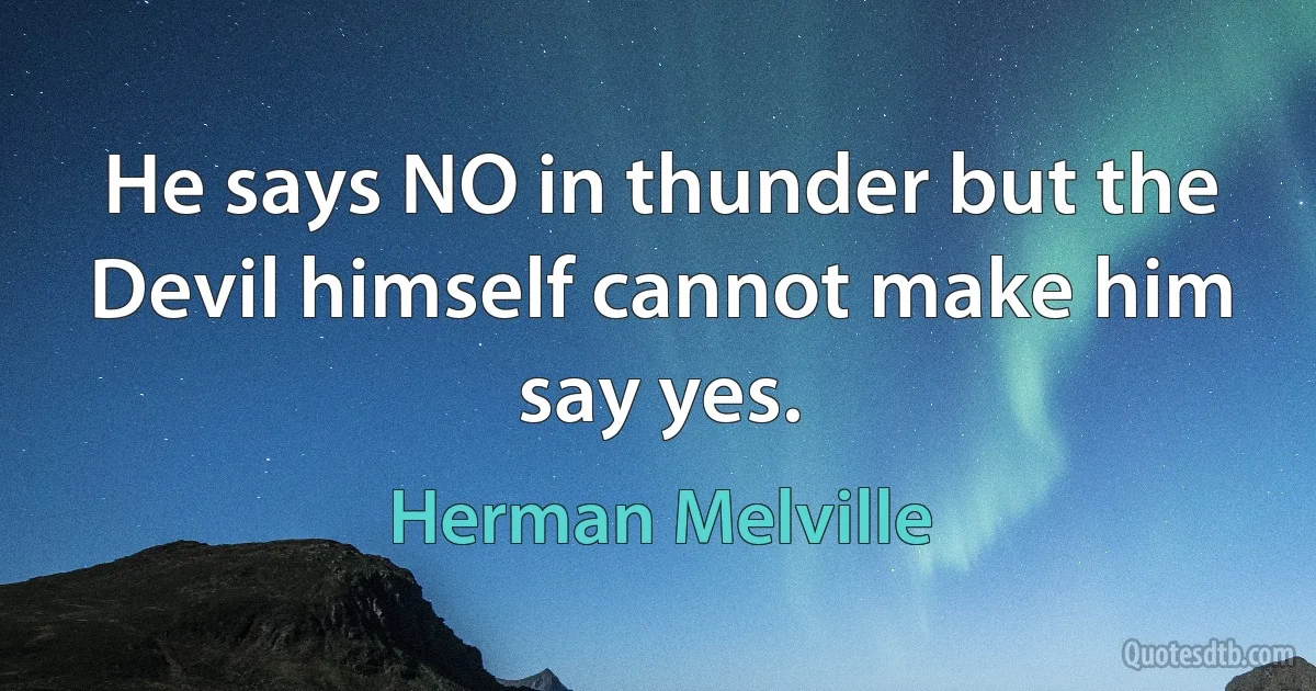 He says NO in thunder but the Devil himself cannot make him say yes. (Herman Melville)