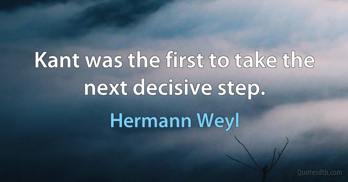 Kant was the first to take the next decisive step. (Hermann Weyl)