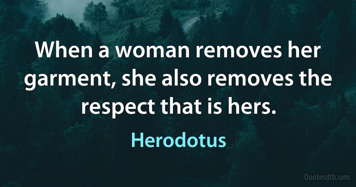 When a woman removes her garment, she also removes the respect that is hers. (Herodotus)