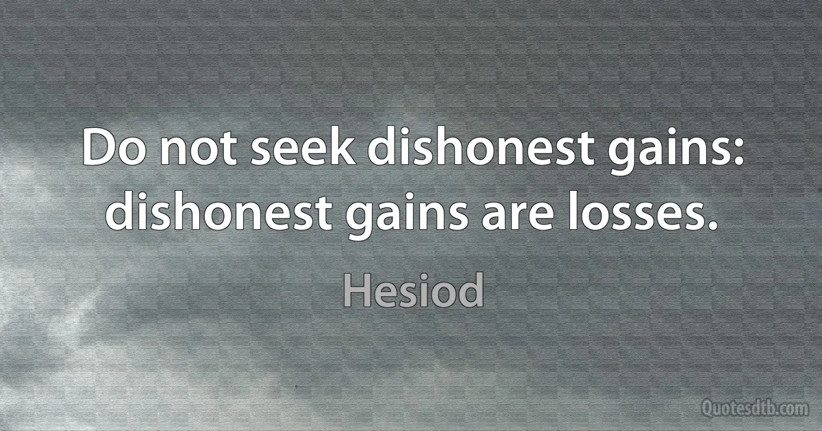 Do not seek dishonest gains: dishonest gains are losses. (Hesiod)