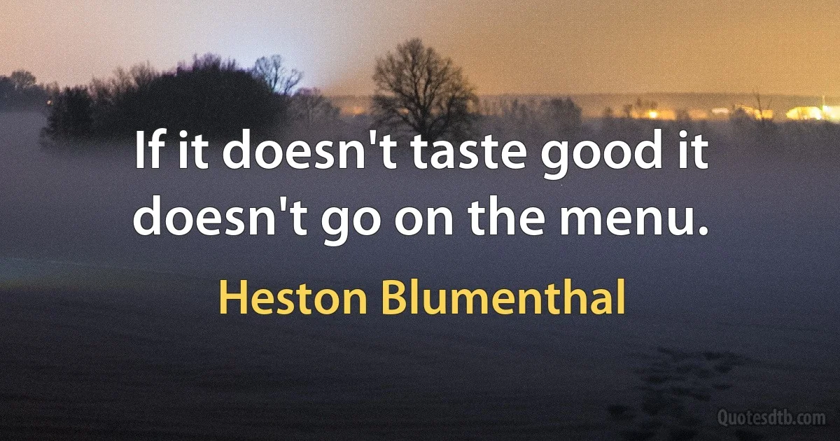 If it doesn't taste good it doesn't go on the menu. (Heston Blumenthal)