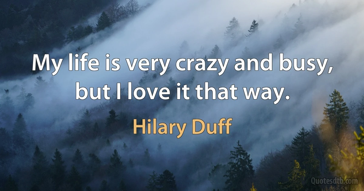 My life is very crazy and busy, but I love it that way. (Hilary Duff)