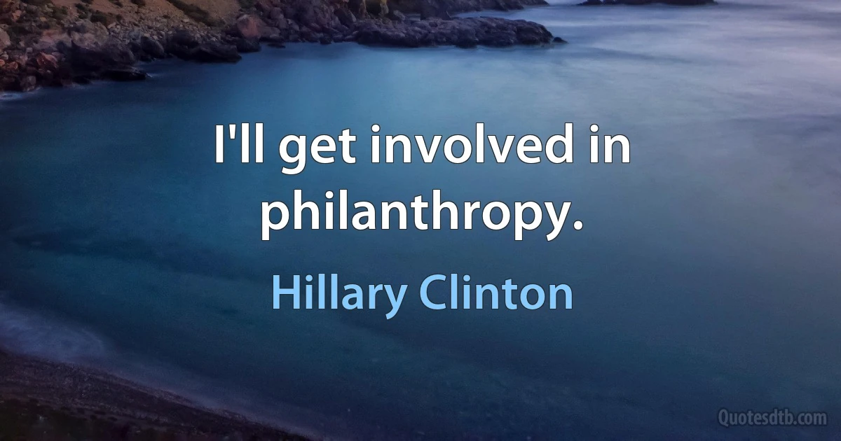 I'll get involved in philanthropy. (Hillary Clinton)