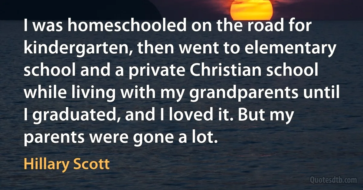 I was homeschooled on the road for kindergarten, then went to elementary school and a private Christian school while living with my grandparents until I graduated, and I loved it. But my parents were gone a lot. (Hillary Scott)