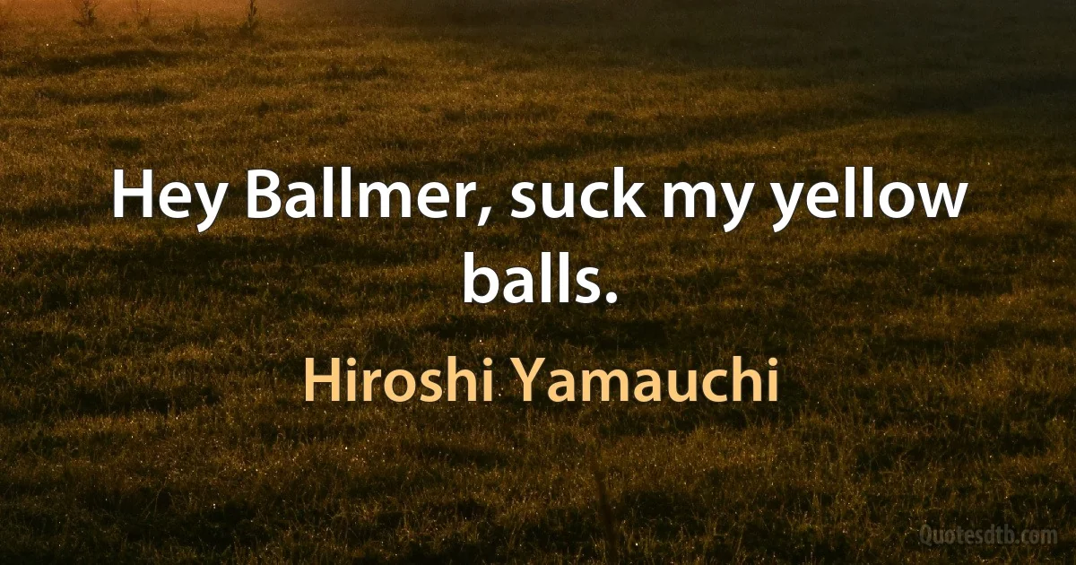 Hey Ballmer, suck my yellow balls. (Hiroshi Yamauchi)