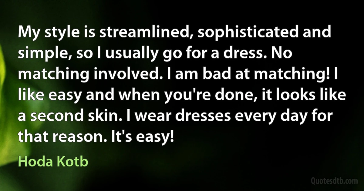 My style is streamlined, sophisticated and simple, so I usually go for a dress. No matching involved. I am bad at matching! I like easy and when you're done, it looks like a second skin. I wear dresses every day for that reason. It's easy! (Hoda Kotb)