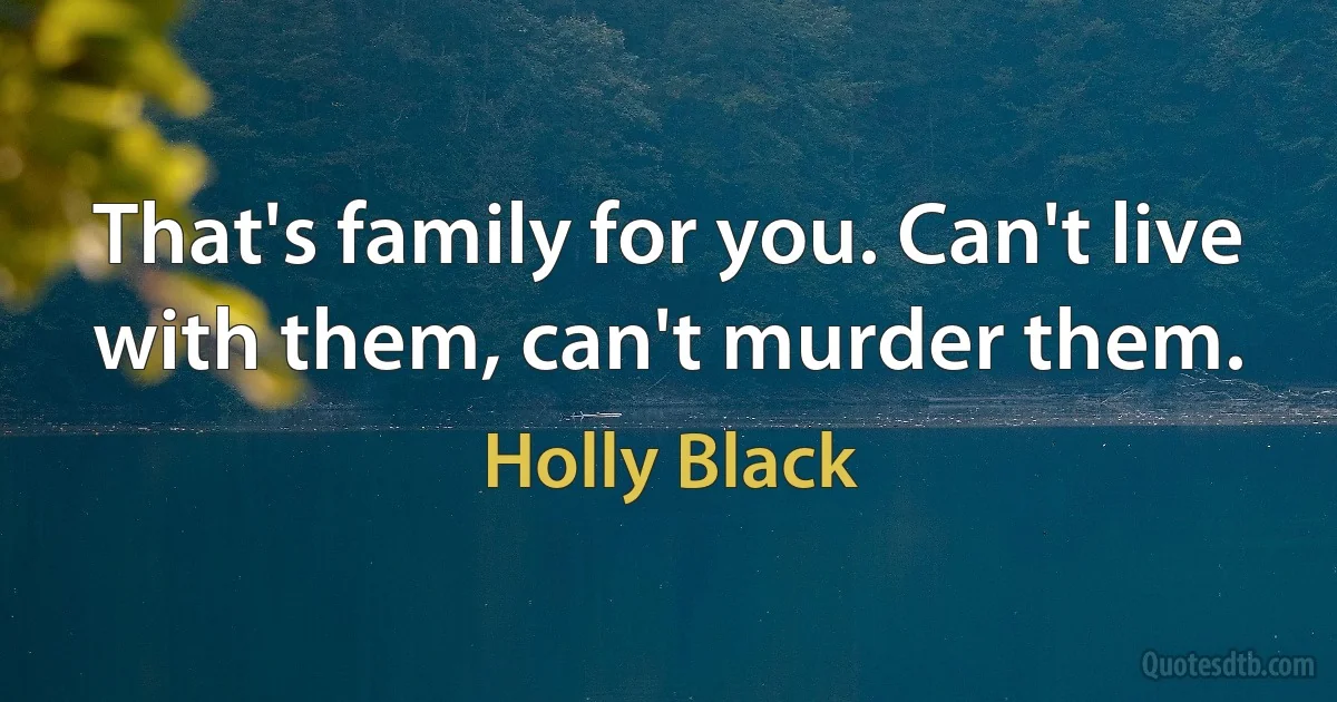 That's family for you. Can't live with them, can't murder them. (Holly Black)