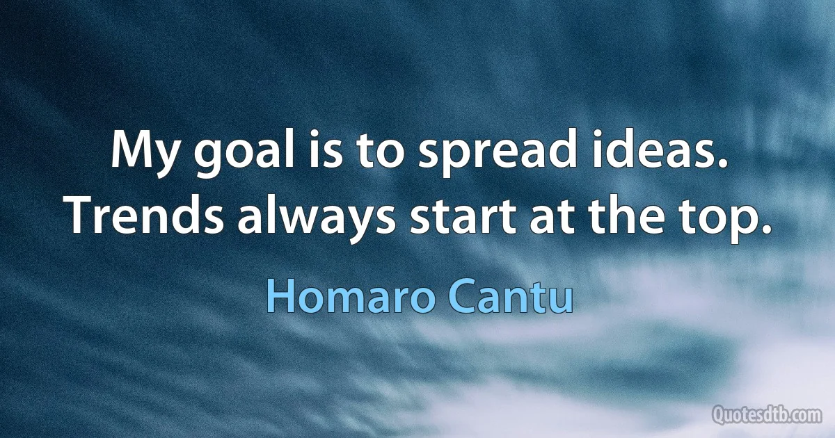 My goal is to spread ideas. Trends always start at the top. (Homaro Cantu)