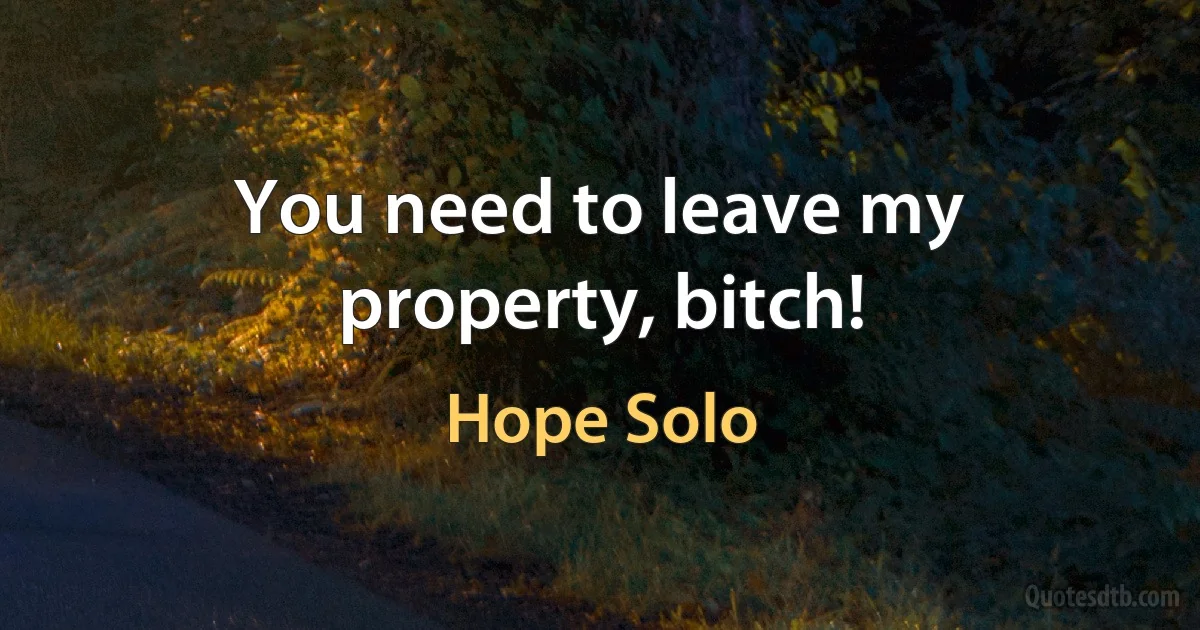 You need to leave my property, bitch! (Hope Solo)