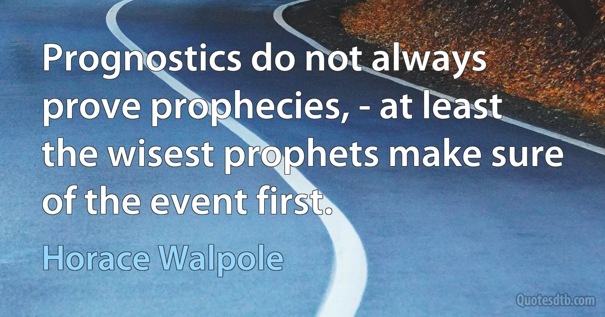 Prognostics do not always prove prophecies, - at least the wisest prophets make sure of the event first. (Horace Walpole)