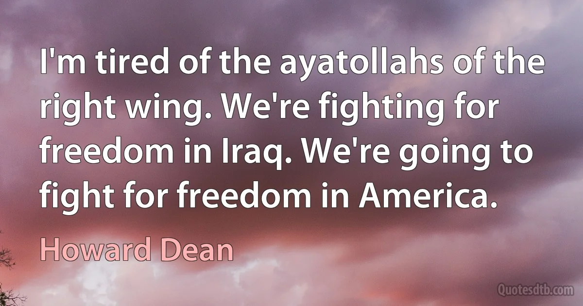 I'm tired of the ayatollahs of the right wing. We're fighting for freedom in Iraq. We're going to fight for freedom in America. (Howard Dean)