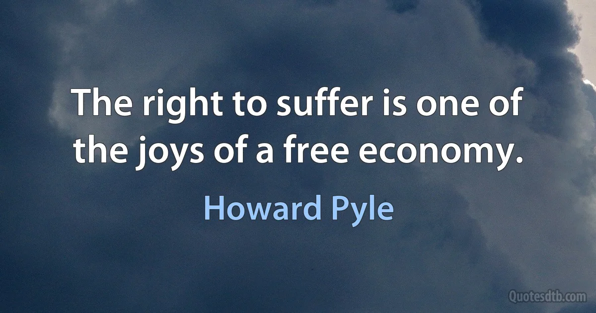 The right to suffer is one of the joys of a free economy. (Howard Pyle)