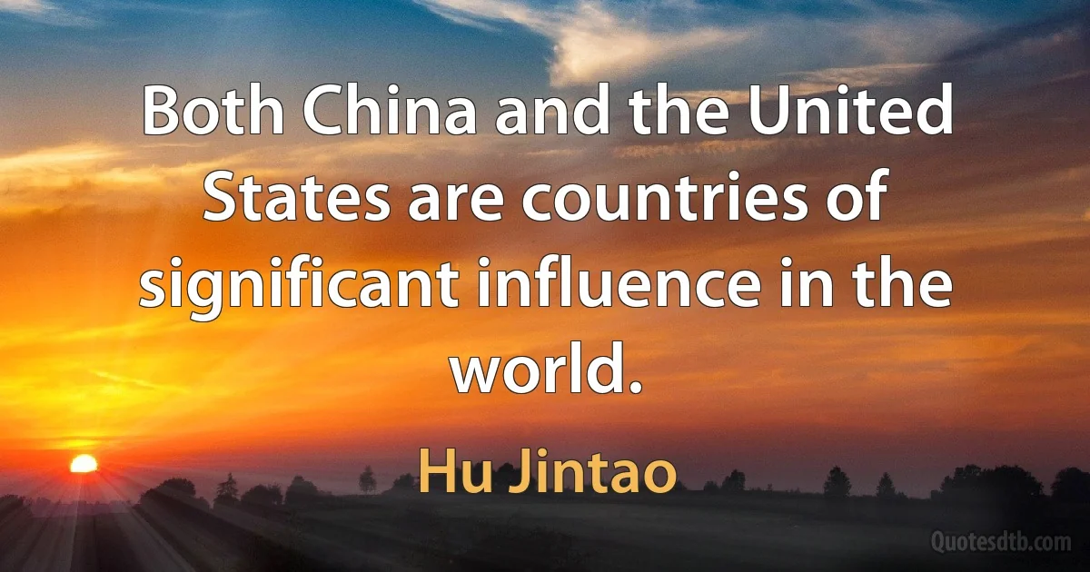 Both China and the United States are countries of significant influence in the world. (Hu Jintao)