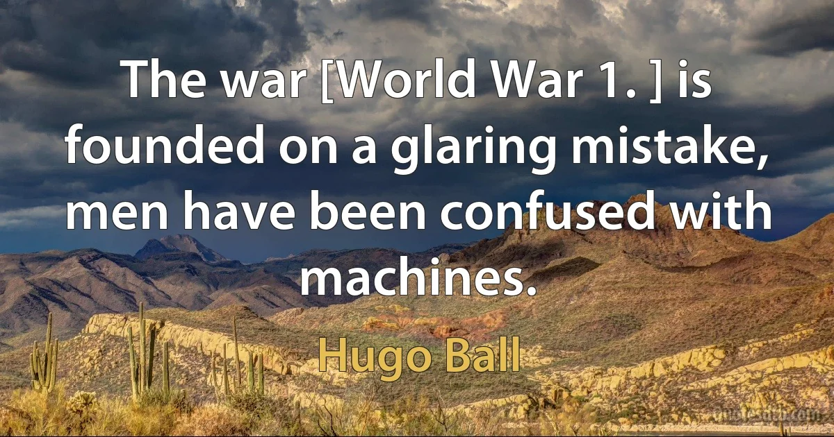 The war [World War 1. ] is founded on a glaring mistake, men have been confused with machines. (Hugo Ball)