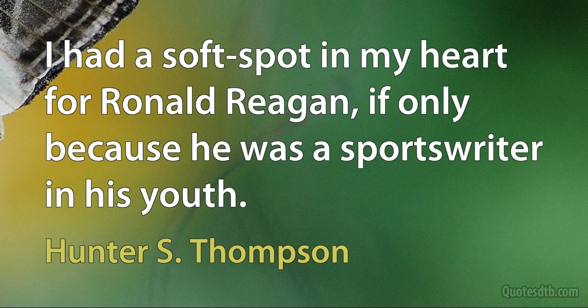 I had a soft-spot in my heart for Ronald Reagan, if only because he was a sportswriter in his youth. (Hunter S. Thompson)