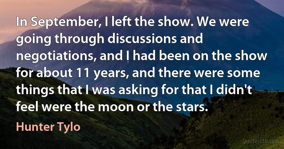 In September, I left the show. We were going through discussions and negotiations, and I had been on the show for about 11 years, and there were some things that I was asking for that I didn't feel were the moon or the stars. (Hunter Tylo)