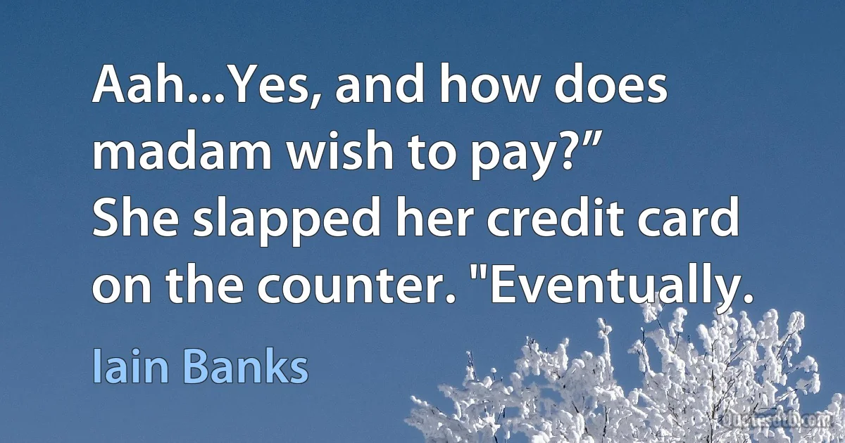 Aah...Yes, and how does madam wish to pay?”
She slapped her credit card on the counter. "Eventually. (Iain Banks)