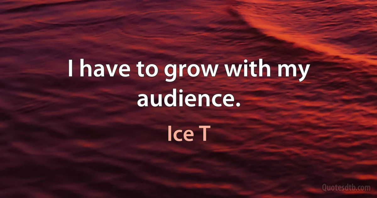 I have to grow with my audience. (Ice T)