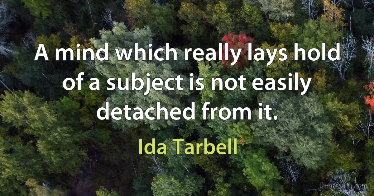 A mind which really lays hold of a subject is not easily detached from it. (Ida Tarbell)