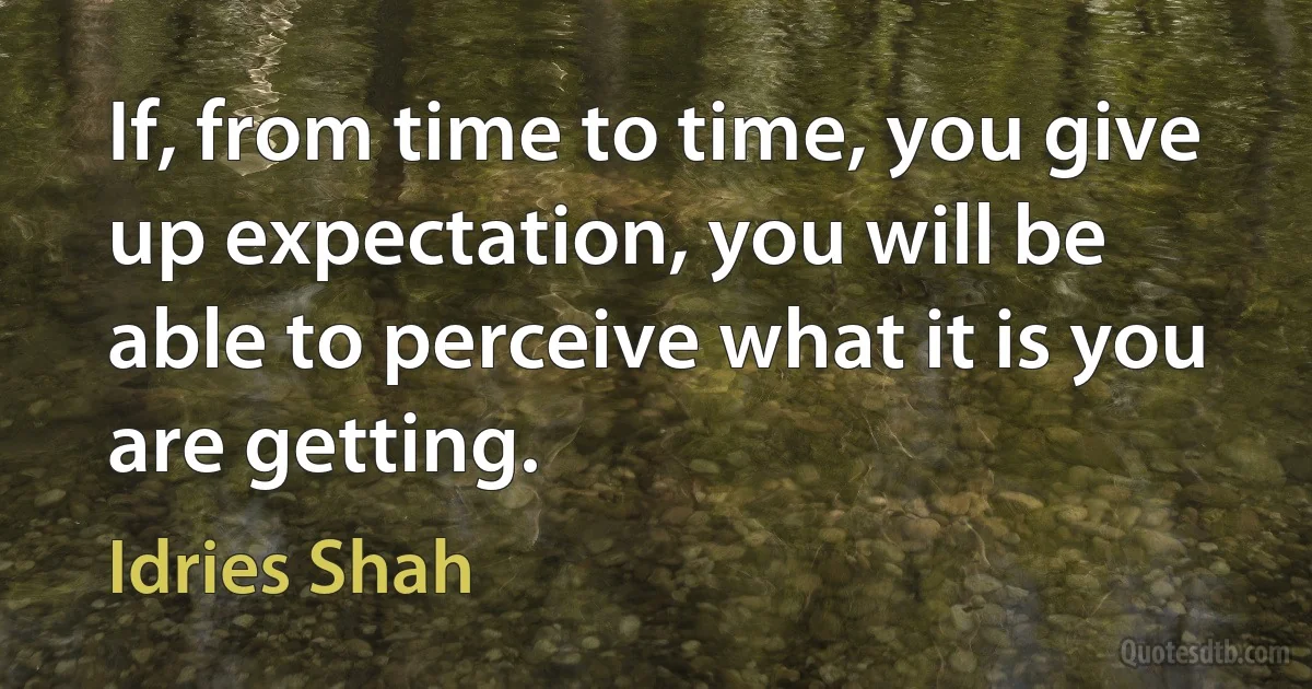 If, from time to time, you give up expectation, you will be able to perceive what it is you are getting. (Idries Shah)