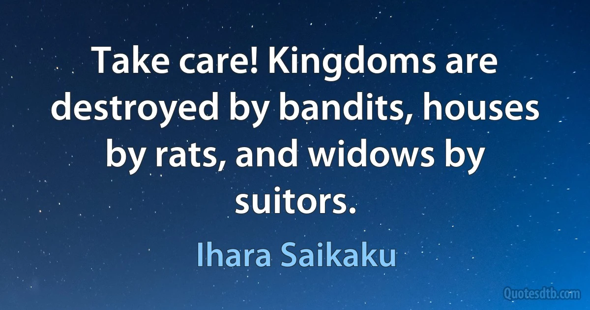 Take care! Kingdoms are destroyed by bandits, houses by rats, and widows by suitors. (Ihara Saikaku)