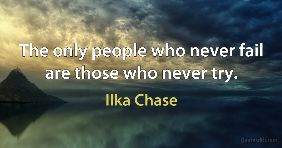 The only people who never fail are those who never try. (Ilka Chase)