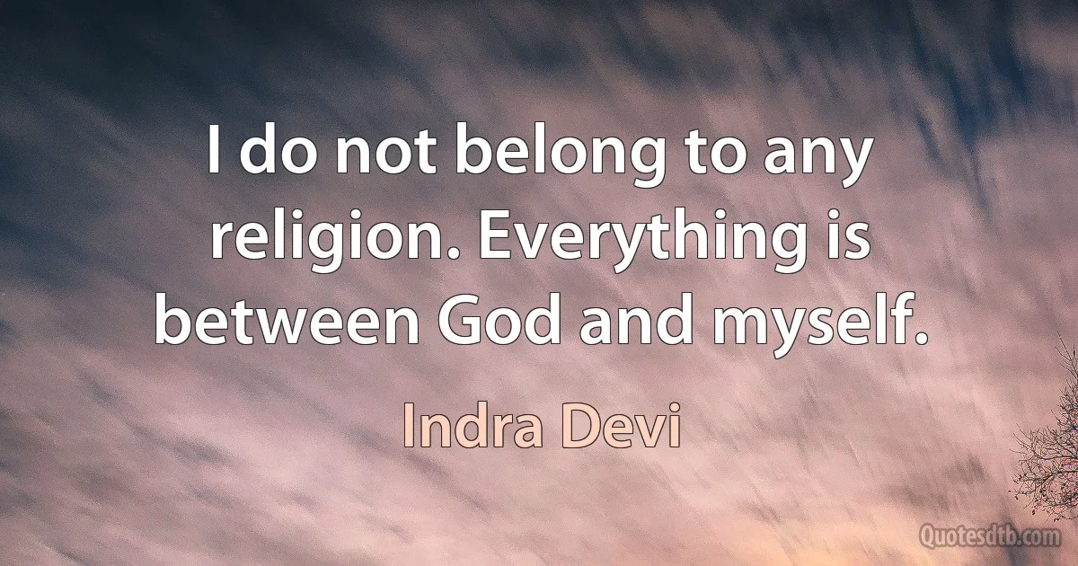 I do not belong to any religion. Everything is between God and myself. (Indra Devi)