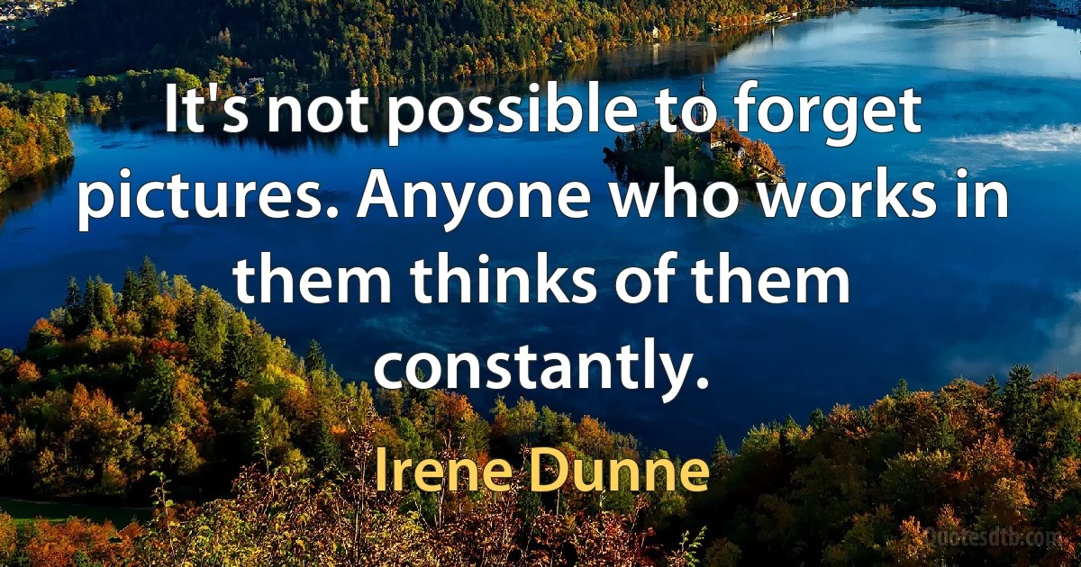 It's not possible to forget pictures. Anyone who works in them thinks of them constantly. (Irene Dunne)