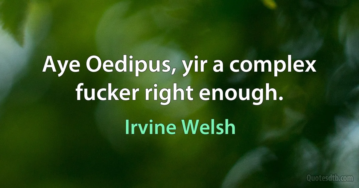 Aye Oedipus, yir a complex fucker right enough. (Irvine Welsh)