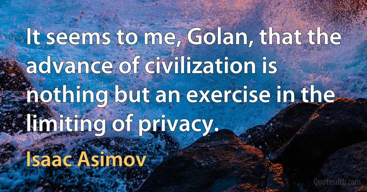 It seems to me, Golan, that the advance of civilization is nothing but an exercise in the limiting of privacy. (Isaac Asimov)