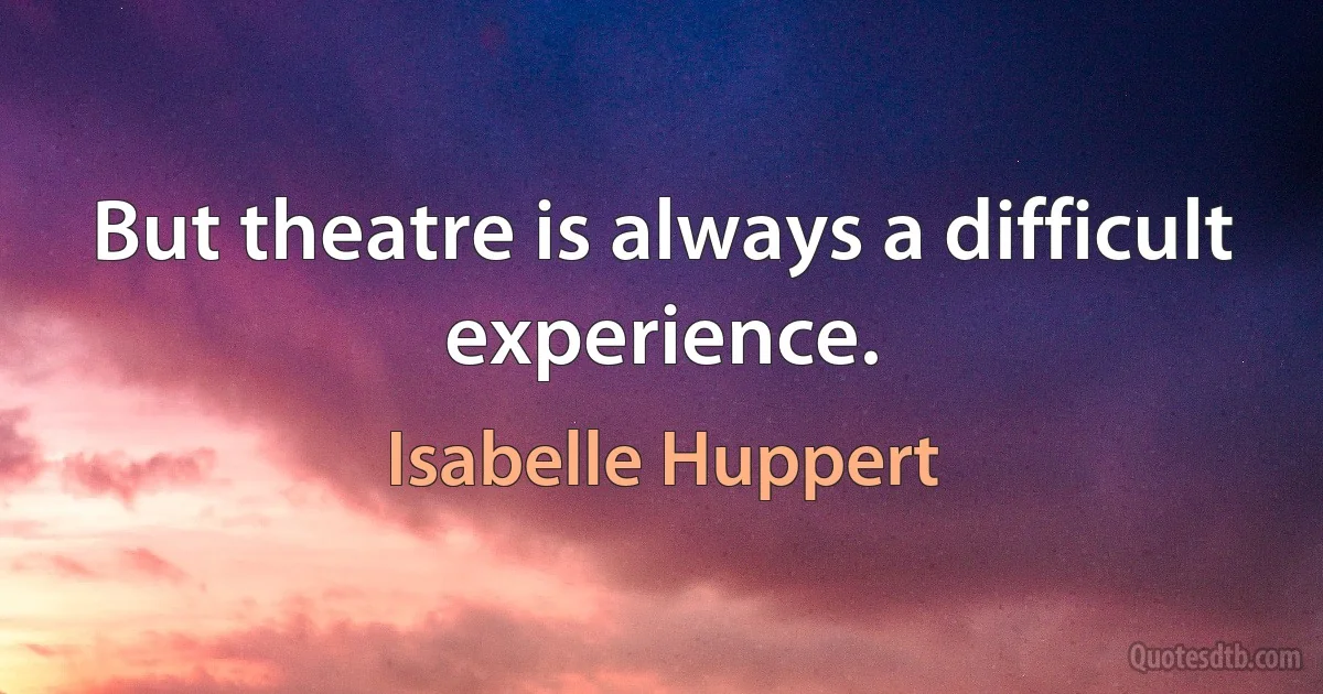 But theatre is always a difficult experience. (Isabelle Huppert)