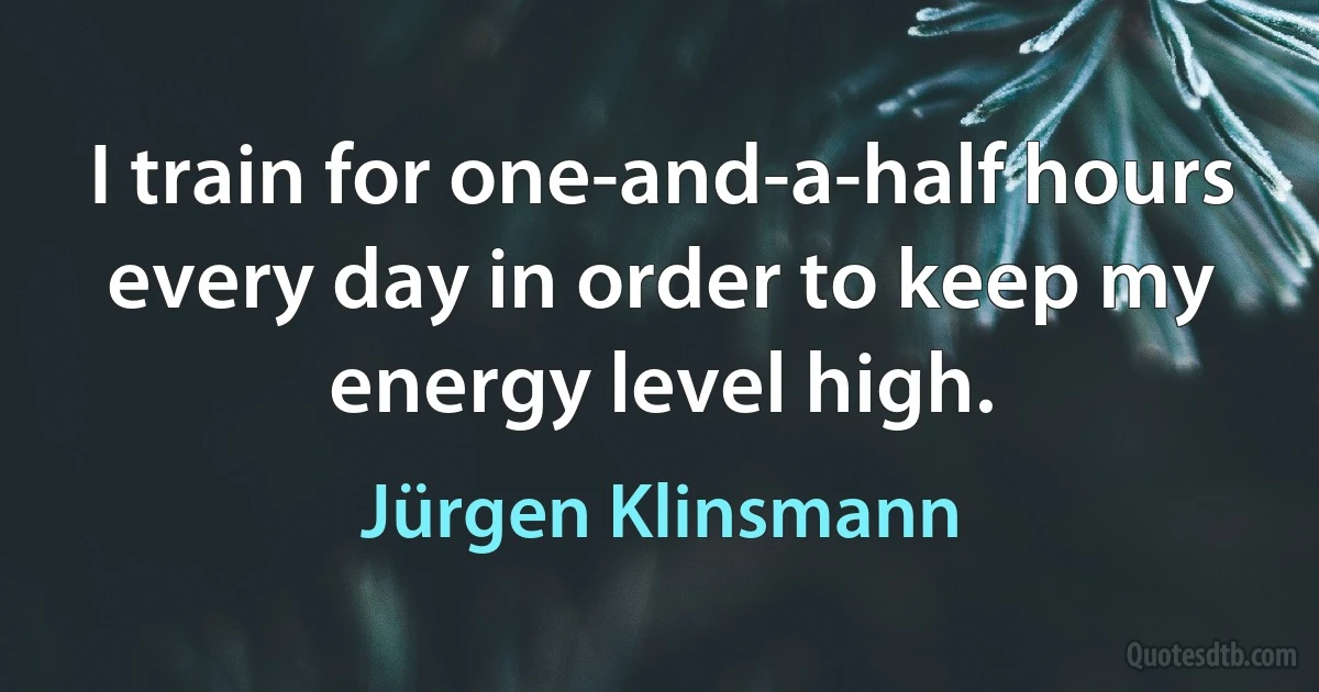 I train for one-and-a-half hours every day in order to keep my energy level high. (Jürgen Klinsmann)