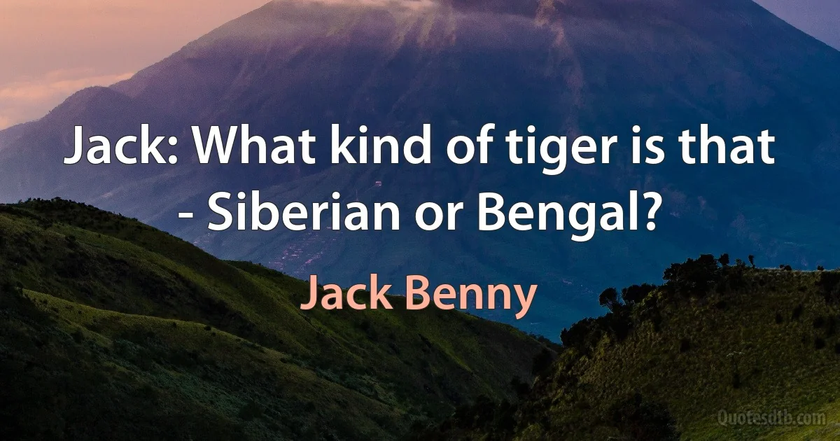 Jack: What kind of tiger is that - Siberian or Bengal? (Jack Benny)