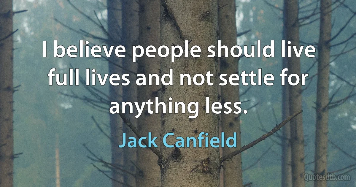 I believe people should live full lives and not settle for anything less. (Jack Canfield)