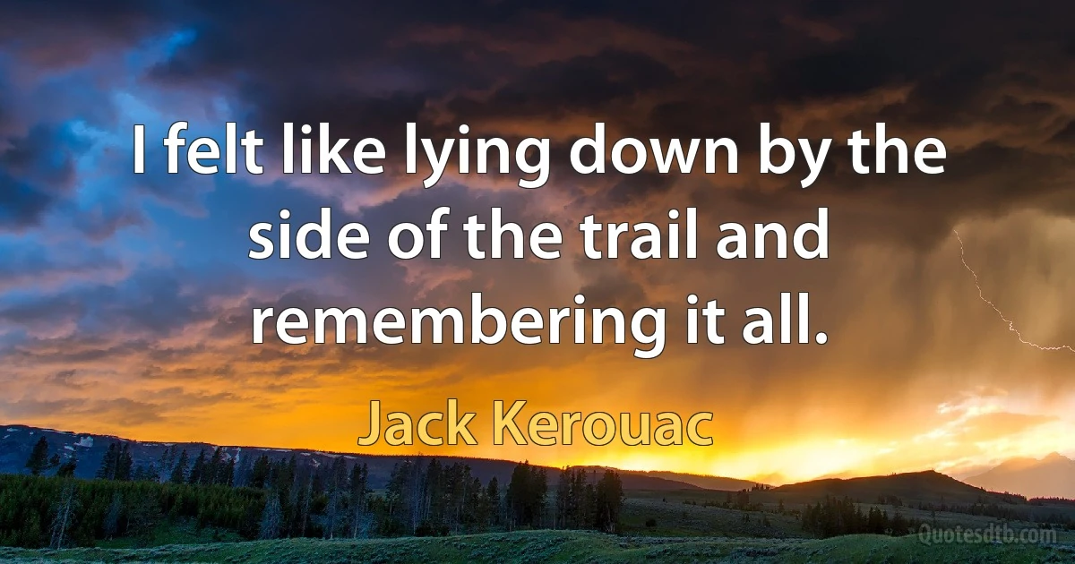 I felt like lying down by the side of the trail and remembering it all. (Jack Kerouac)