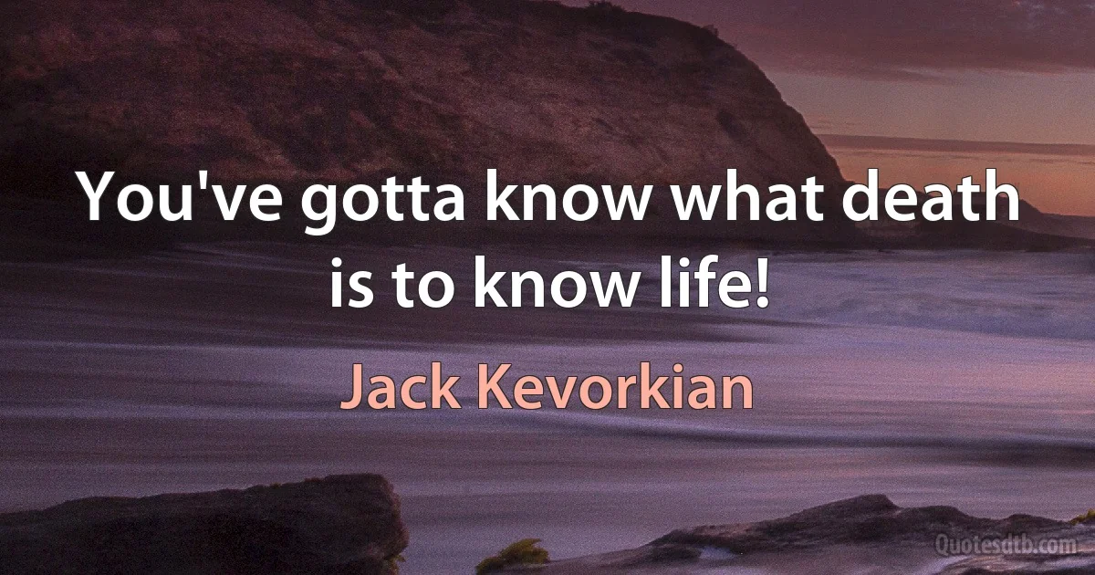 You've gotta know what death is to know life! (Jack Kevorkian)