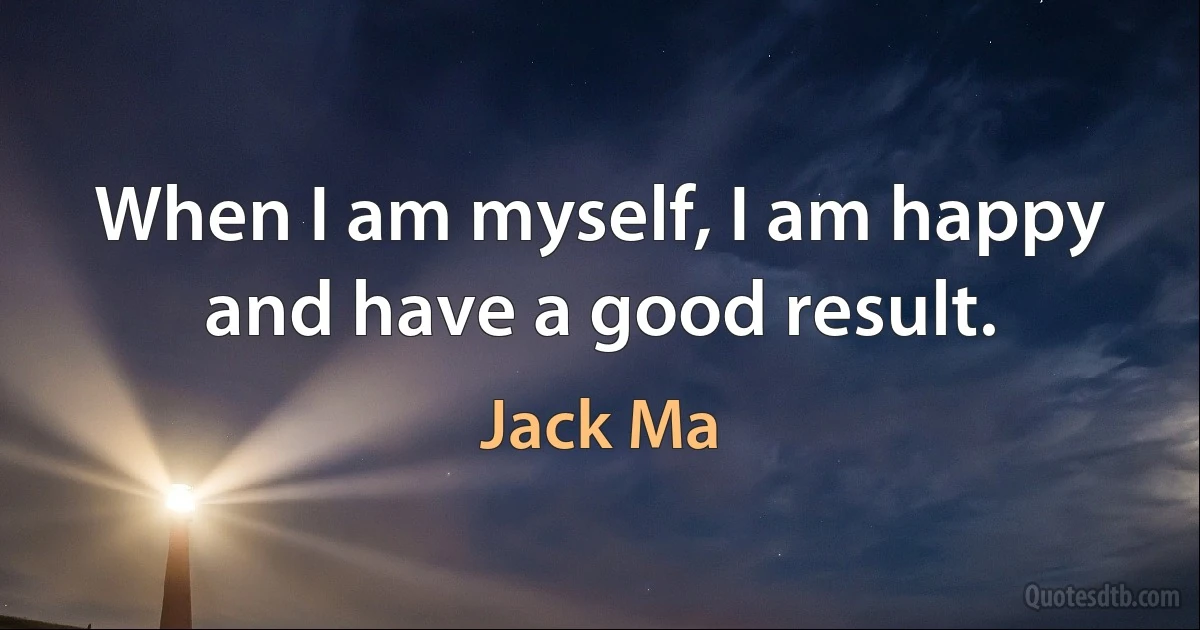 When I am myself, I am happy and have a good result. (Jack Ma)