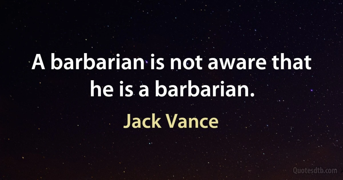 A barbarian is not aware that he is a barbarian. (Jack Vance)