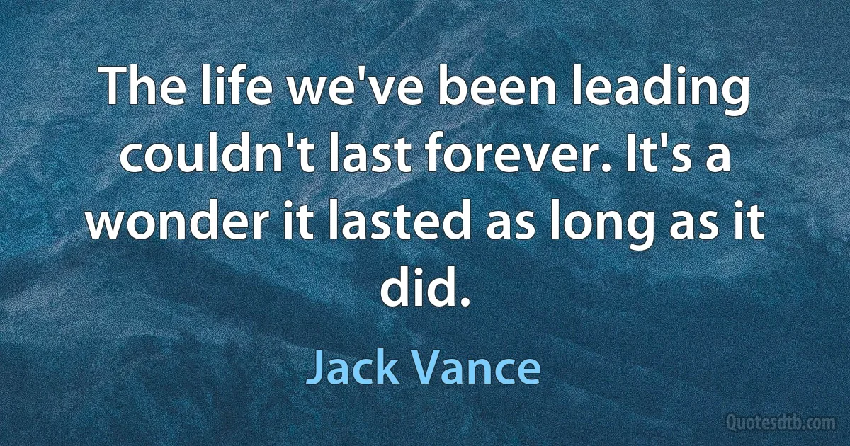 The life we've been leading couldn't last forever. It's a wonder it lasted as long as it did. (Jack Vance)