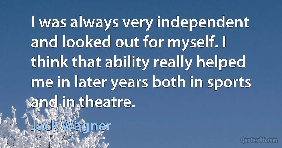 I was always very independent and looked out for myself. I think that ability really helped me in later years both in sports and in theatre. (Jack Wagner)