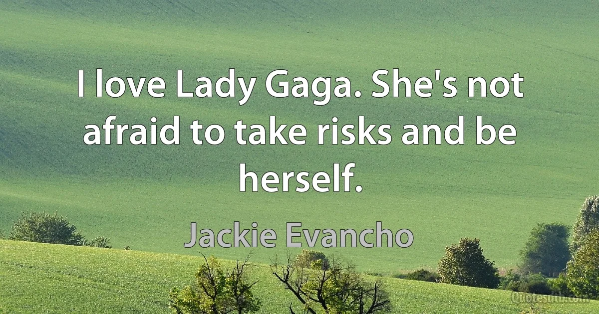 I love Lady Gaga. She's not afraid to take risks and be herself. (Jackie Evancho)